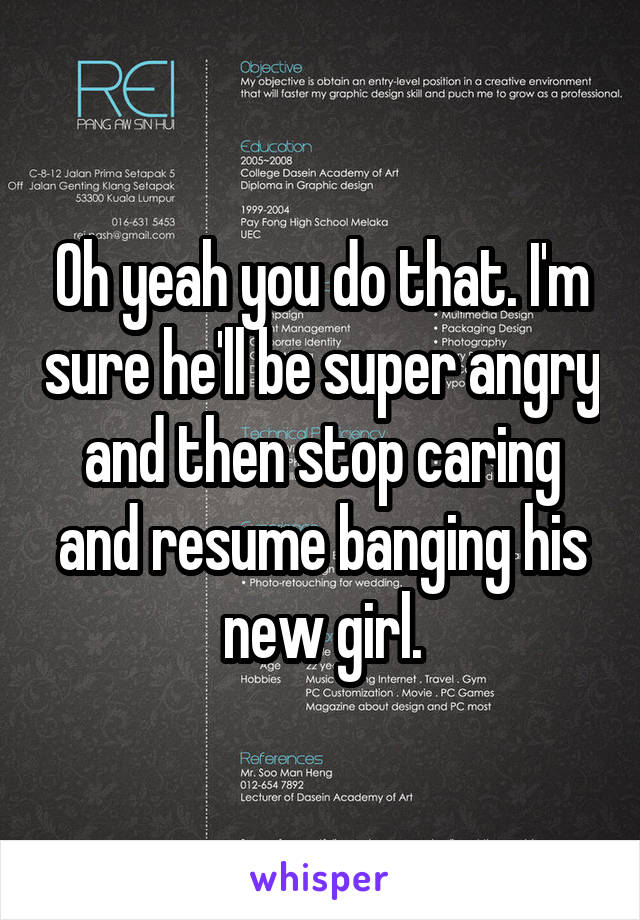 Oh yeah you do that. I'm sure he'll be super angry and then stop caring and resume banging his new girl.