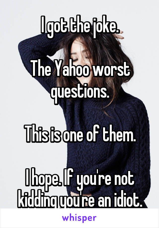 I got the joke.

The Yahoo worst questions.

This is one of them.

I hope. If you're not kidding you're an idiot.