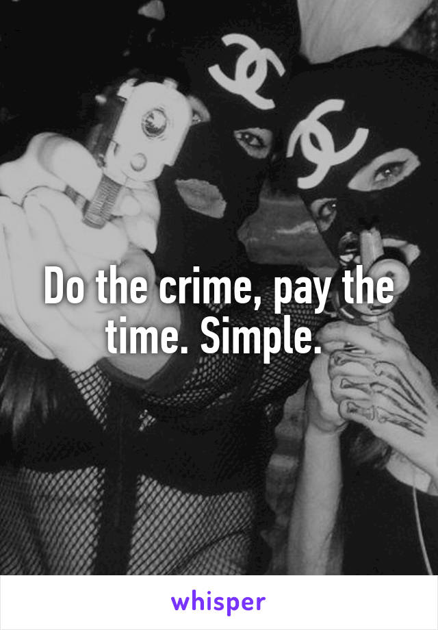 Do the crime, pay the time. Simple. 
