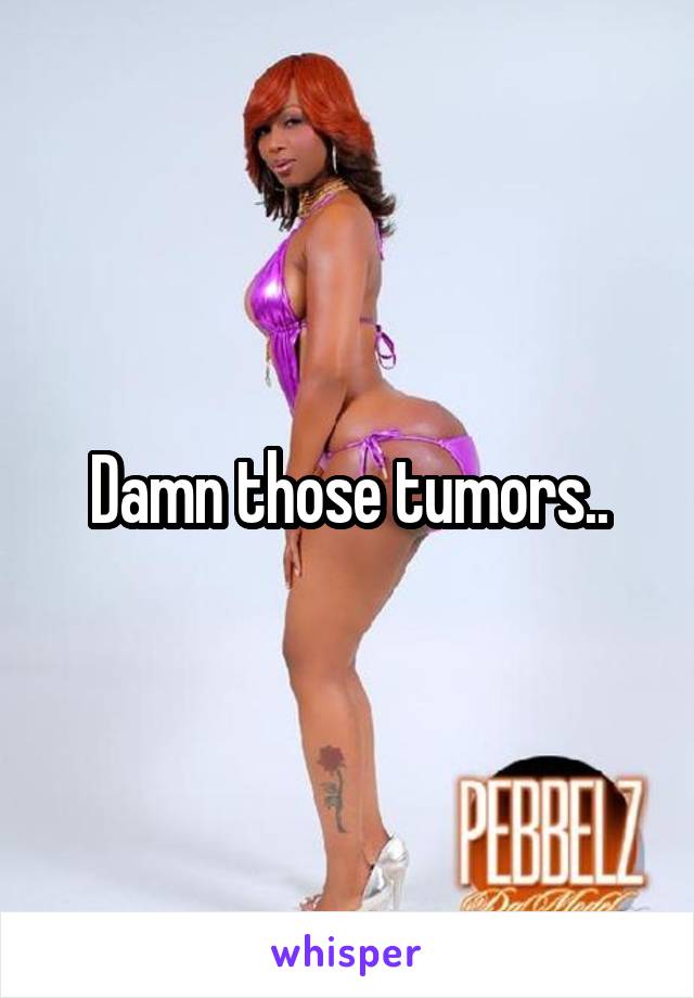 Damn those tumors..