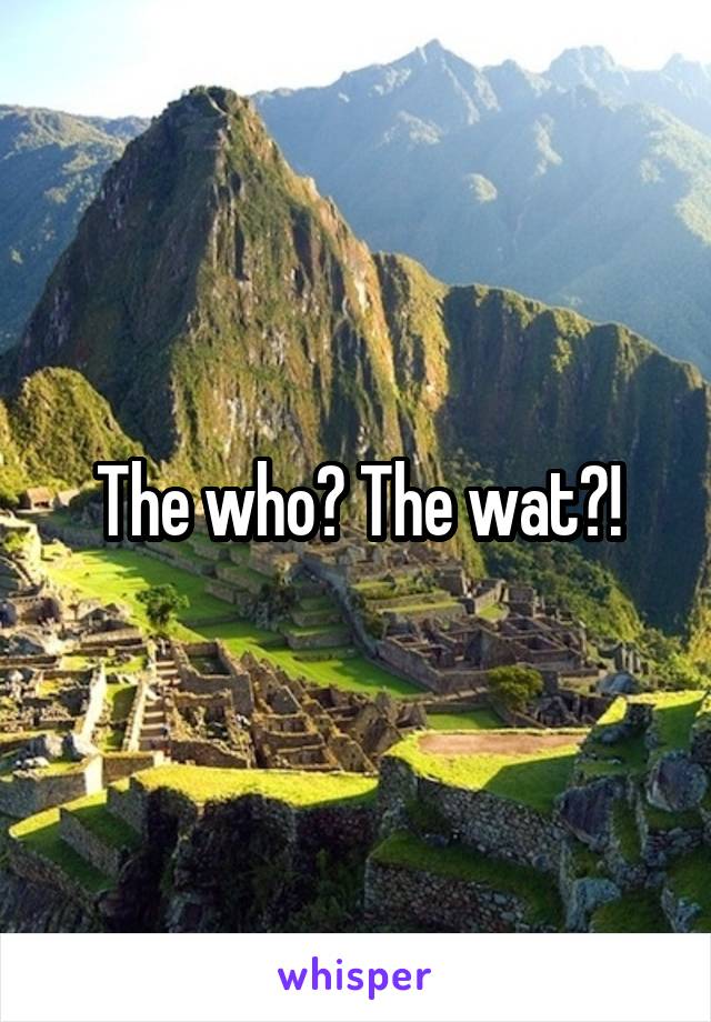 The who? The wat?!