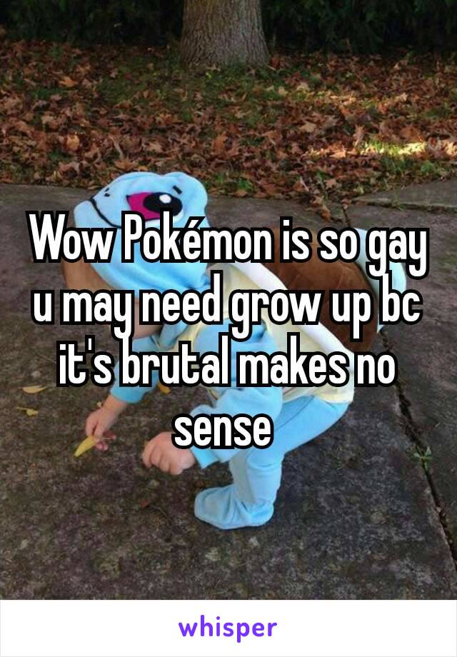 Wow Pokémon is so gay u may need grow up bc it's brutal makes no sense 
