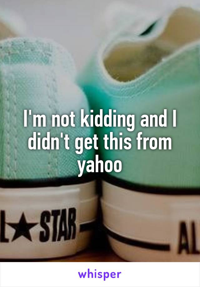 I'm not kidding and I didn't get this from yahoo