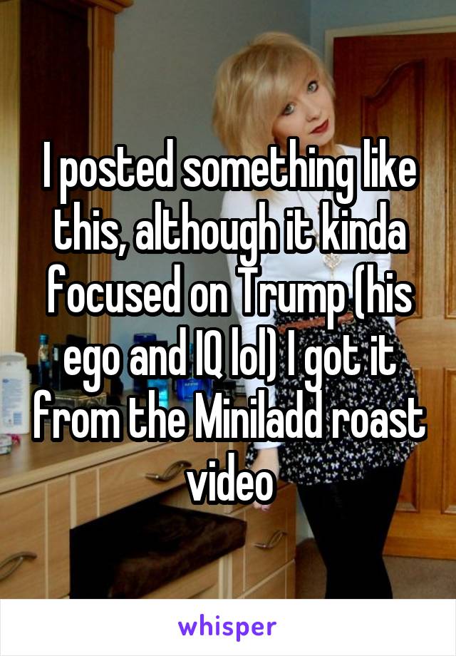 I posted something like this, although it kinda focused on Trump (his ego and IQ lol) I got it from the Miniladd roast video