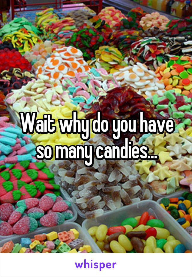 Wait why do you have so many candies...