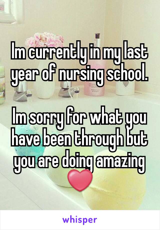 Im currently in my last year of nursing school.

Im sorry for what you have been through but you are doing amazing ❤