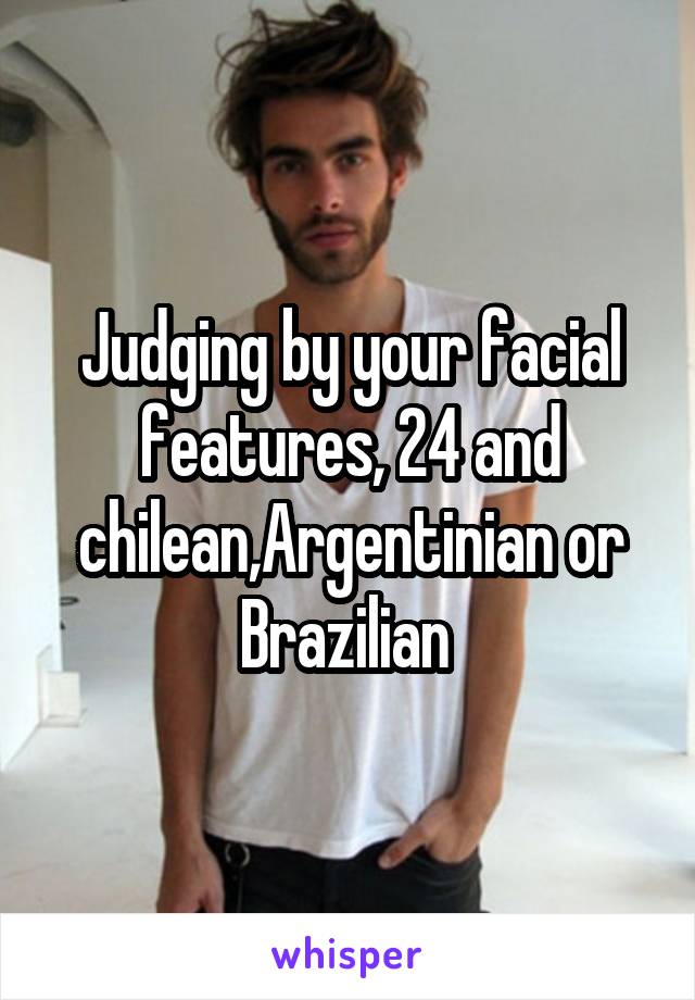 Judging by your facial features, 24 and chilean,Argentinian or Brazilian 