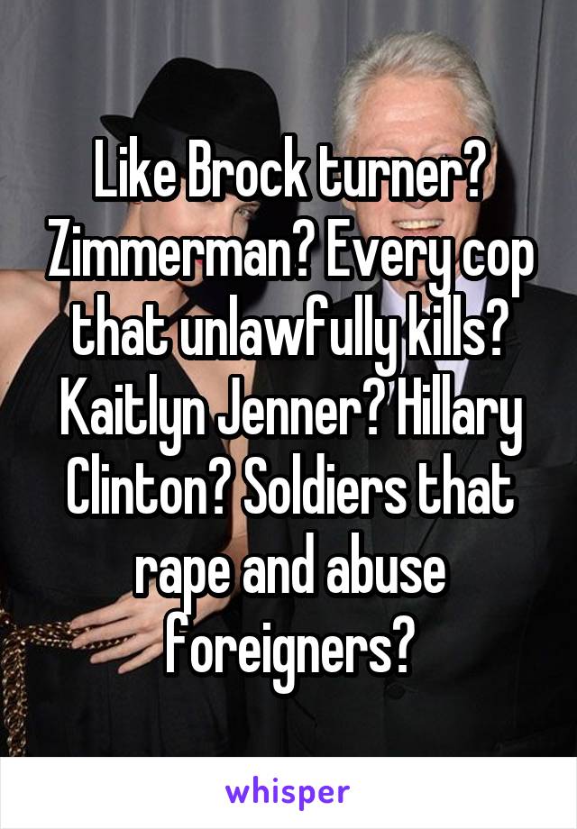 Like Brock turner? Zimmerman? Every cop that unlawfully kills? Kaitlyn Jenner? Hillary Clinton? Soldiers that rape and abuse foreigners?
