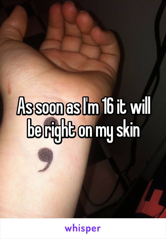 As soon as I'm 16 it will be right on my skin