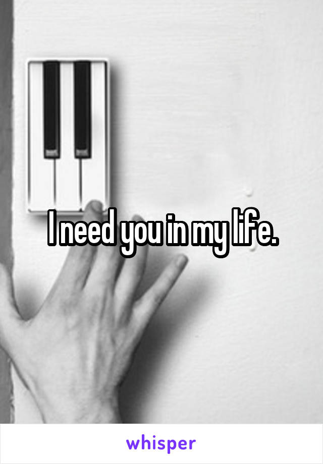 I need you in my life.