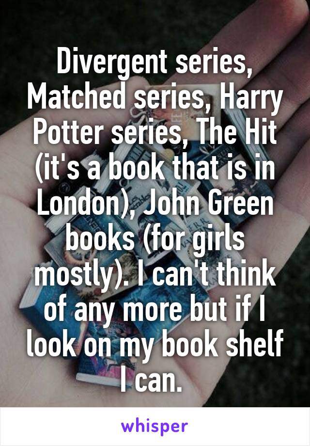 Divergent series, Matched series, Harry Potter series, The Hit (it's a book that is in London), John Green books (for girls mostly). I can't think of any more but if I look on my book shelf I can. 