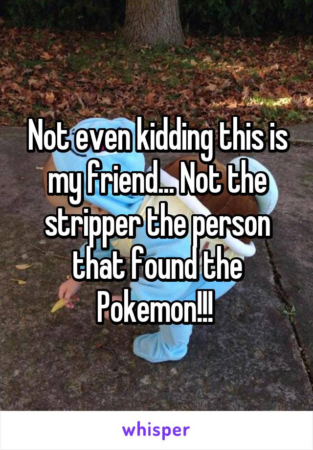 Not even kidding this is my friend... Not the stripper the person that found the Pokemon!!! 