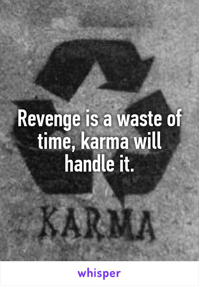 Revenge is a waste of time, karma will handle it.