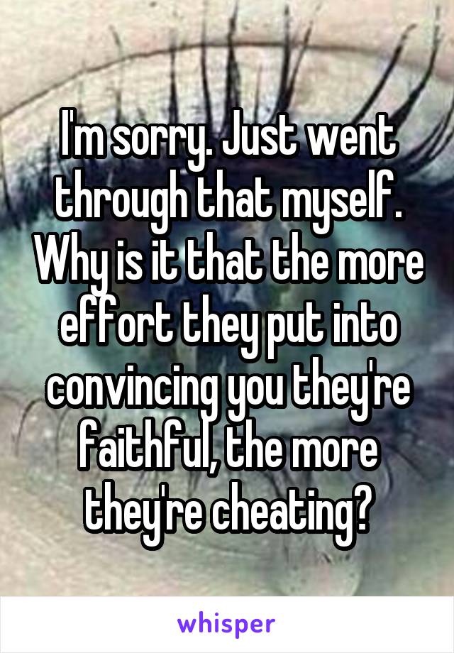 I'm sorry. Just went through that myself. Why is it that the more effort they put into convincing you they're faithful, the more they're cheating?