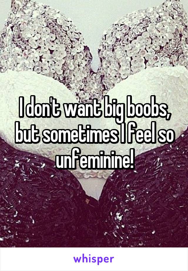 I don't want big boobs, but sometimes I feel so unfeminine!