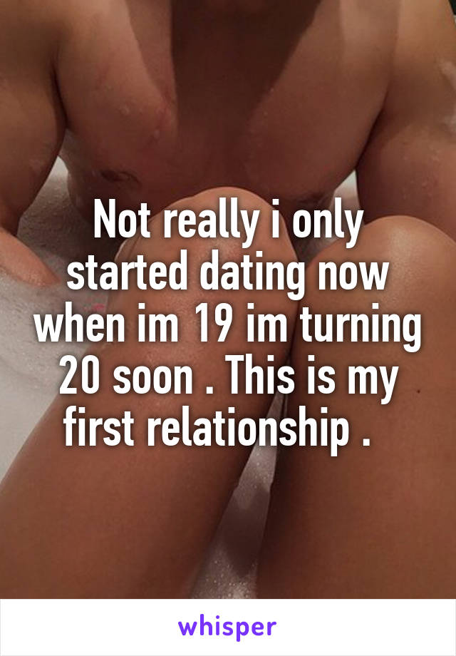 Not really i only started dating now when im 19 im turning 20 soon . This is my first relationship .  
