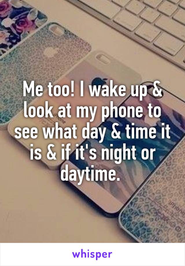Me too! I wake up & look at my phone to see what day & time it is & if it's night or daytime. 