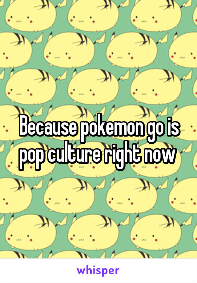 Because pokemon go is pop culture right now 