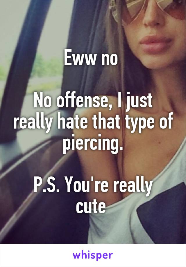 Eww no 

No offense, I just really hate that type of piercing.

P.S. You're really cute 