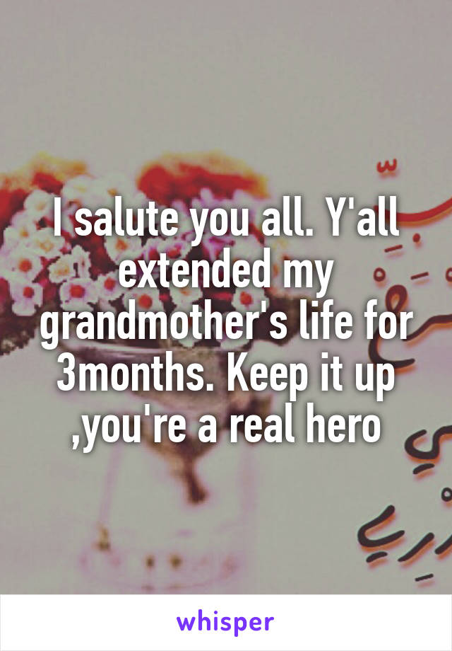 I salute you all. Y'all extended my grandmother's life for 3months. Keep it up ,you're a real hero