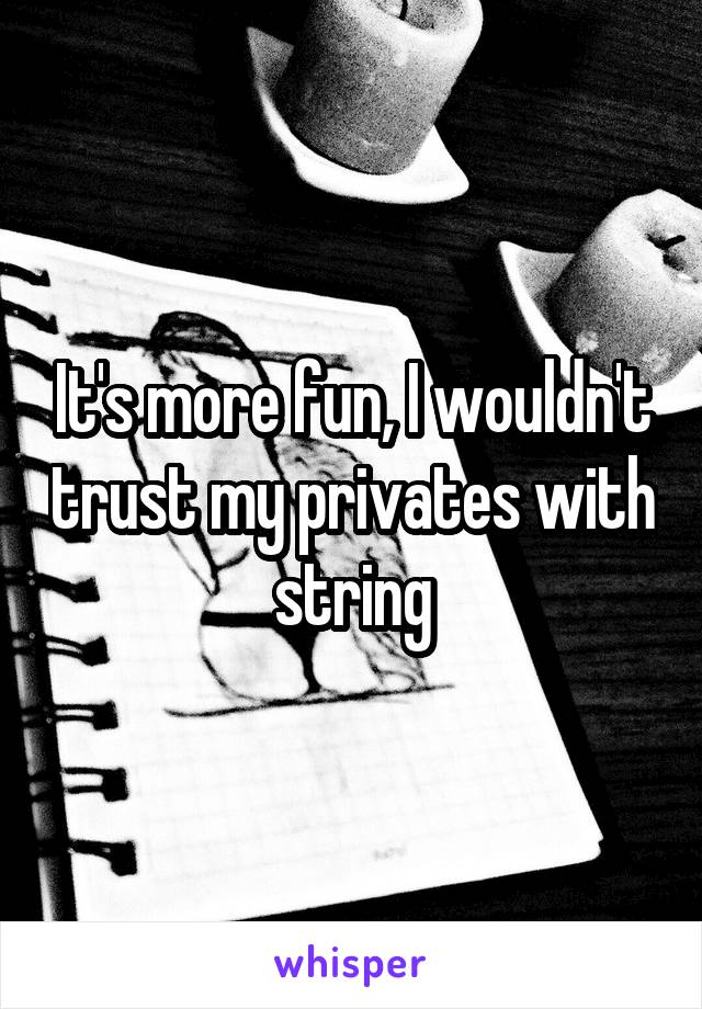 It's more fun, I wouldn't trust my privates with string