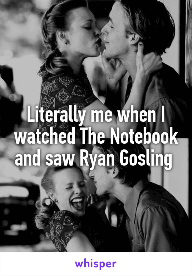 Literally me when I watched The Notebook and saw Ryan Gosling 