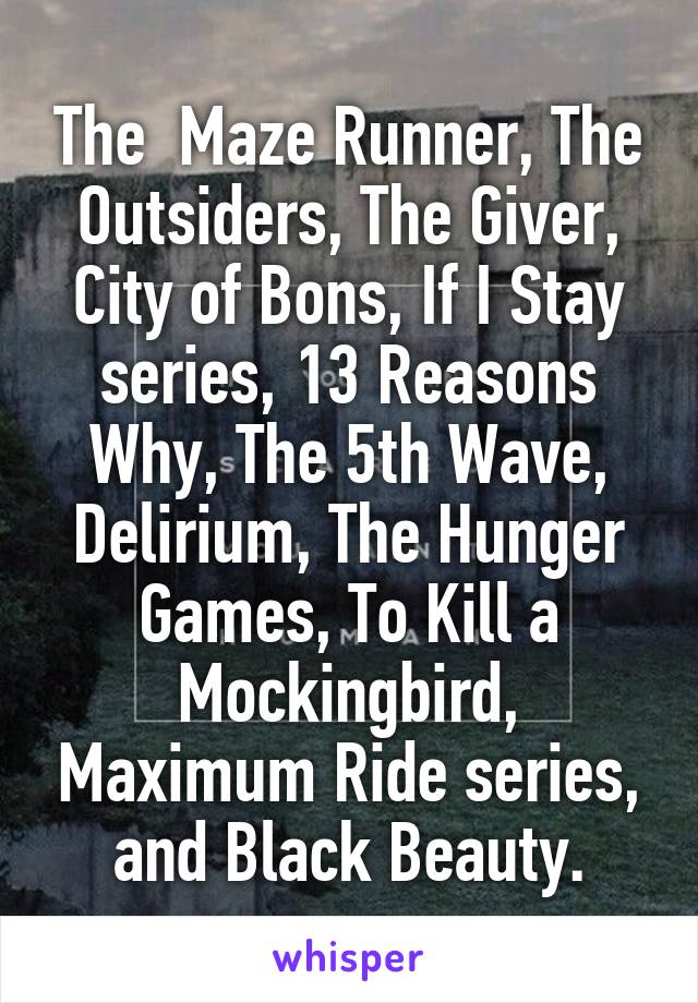 The  Maze Runner, The Outsiders, The Giver, City of Bons, If I Stay series, 13 Reasons Why, The 5th Wave, Delirium, The Hunger Games, To Kill a Mockingbird, Maximum Ride series, and Black Beauty.