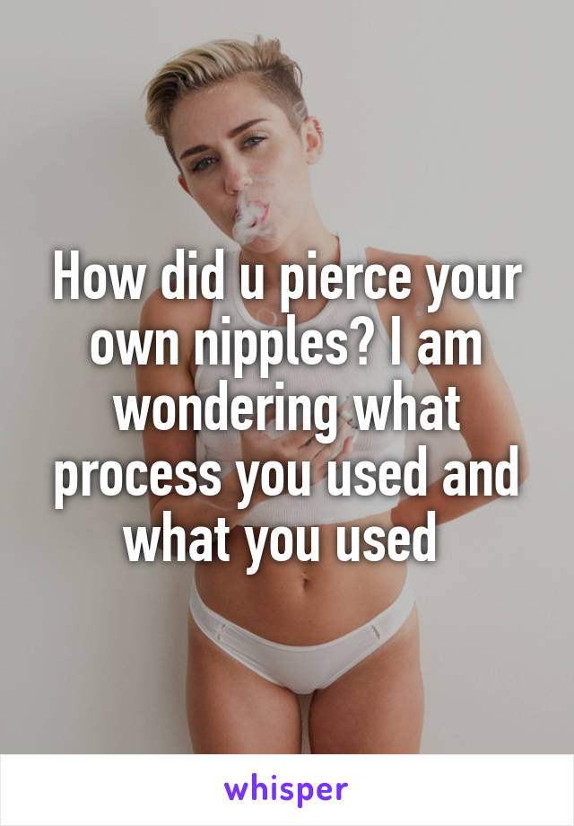 How did u pierce your own nipples? I am wondering what process you used and what you used 