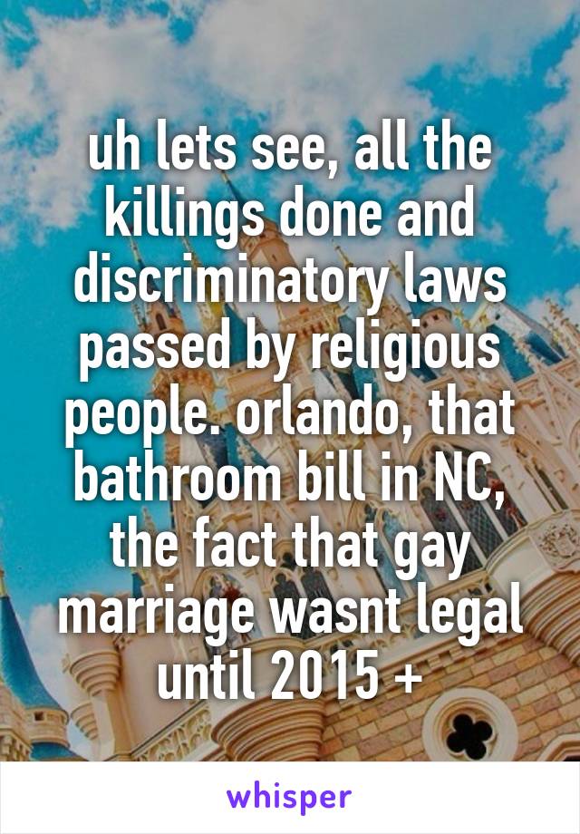 uh lets see, all the killings done and discriminatory laws passed by religious people. orlando, that bathroom bill in NC, the fact that gay marriage wasnt legal until 2015 +