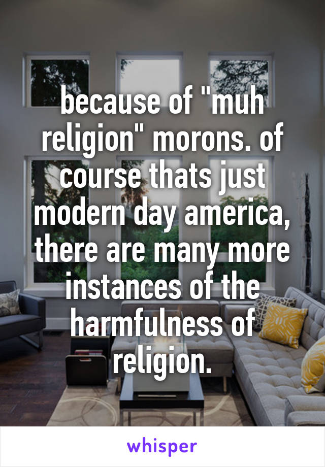 because of "muh religion" morons. of course thats just modern day america, there are many more instances of the harmfulness of religion.