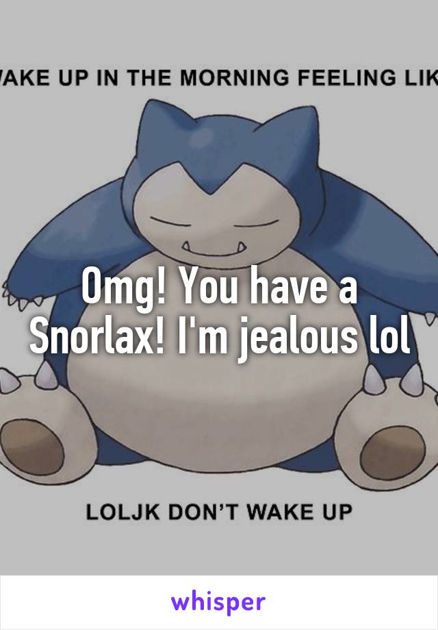 Omg! You have a Snorlax! I'm jealous lol