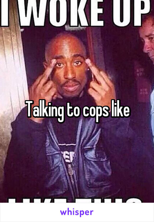 Talking to cops like