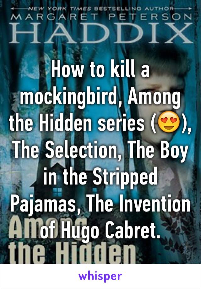 How to kill a mockingbird, Among the Hidden series (😍), The Selection, The Boy in the Stripped Pajamas, The Invention of Hugo Cabret.