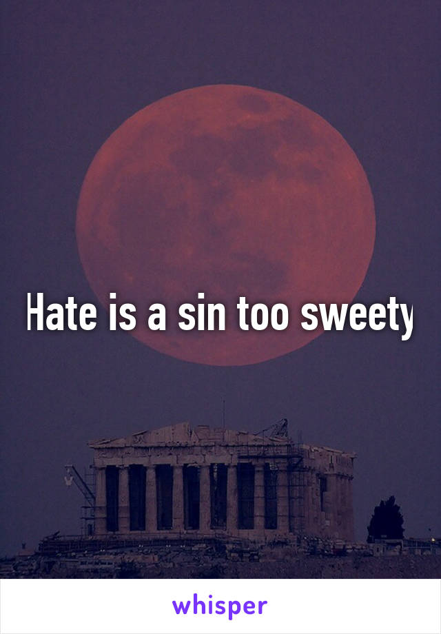 Hate is a sin too sweety