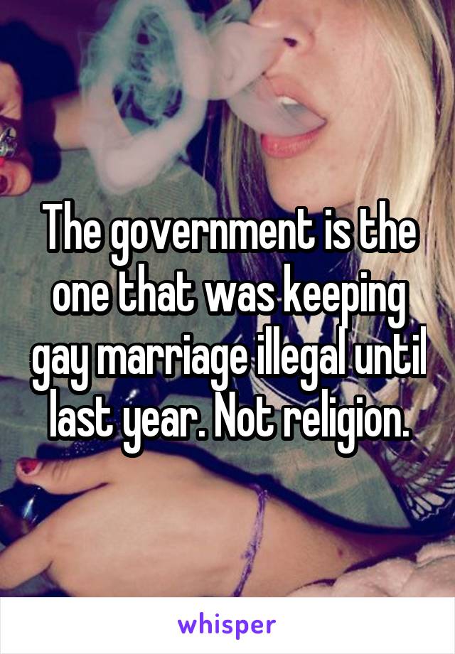 The government is the one that was keeping gay marriage illegal until last year. Not religion.