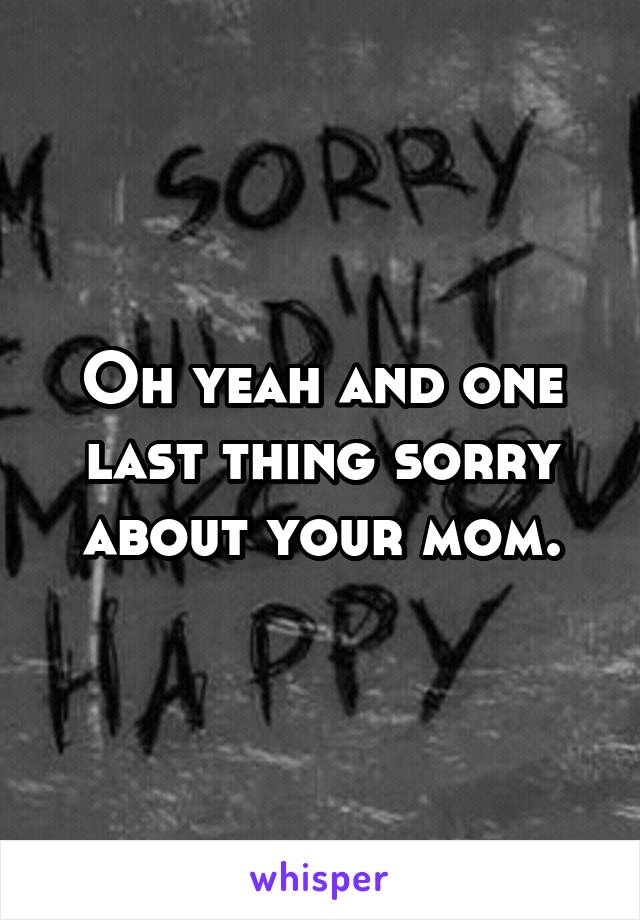 Oh yeah and one last thing sorry about your mom.