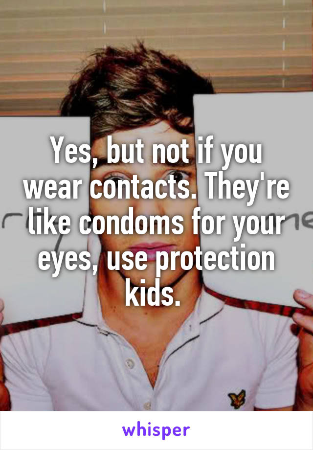 Yes, but not if you wear contacts. They're like condoms for your eyes, use protection kids. 