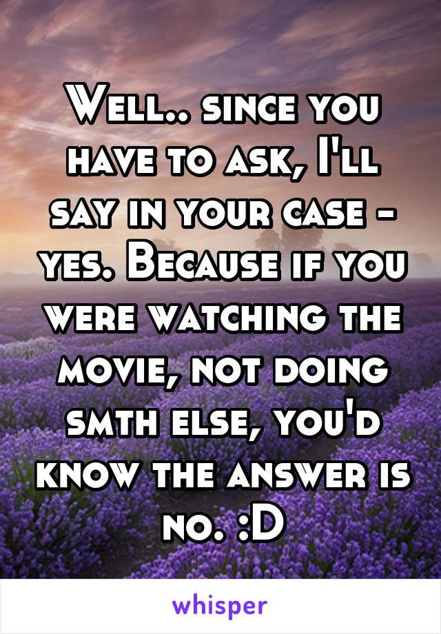 Well.. since you have to ask, I'll say in your case - yes. Because if you were watching the movie, not doing smth else, you'd know the answer is no. :D