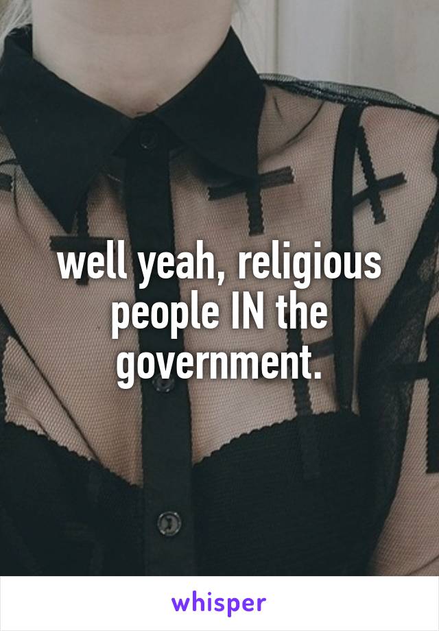 well yeah, religious people IN the government.