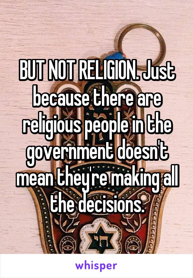 BUT NOT RELIGION. Just because there are religious people in the government doesn't mean they're making all the decisions.