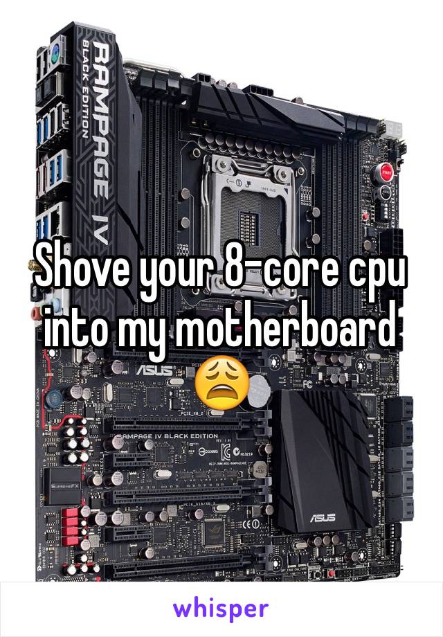 Shove your 8-core cpu into my motherboard 😩