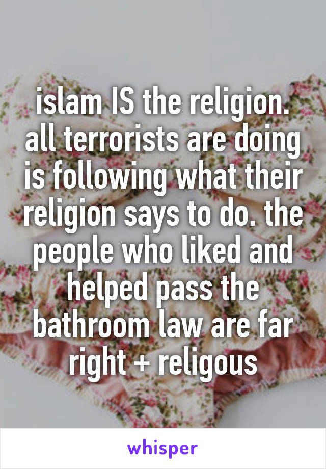 islam IS the religion. all terrorists are doing is following what their religion says to do. the people who liked and helped pass the bathroom law are far right + religous