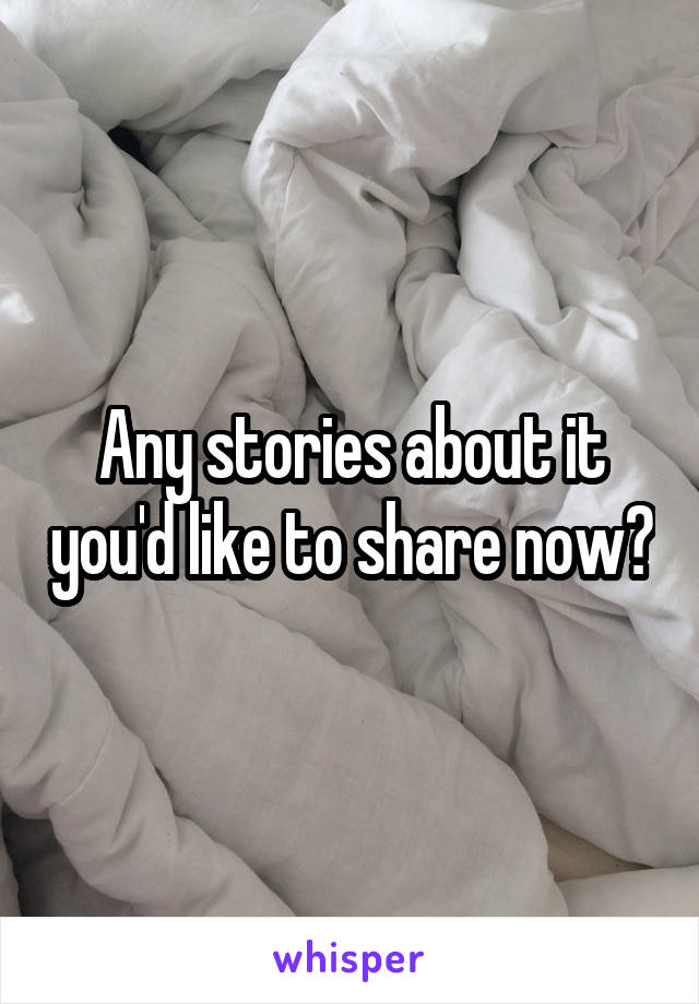Any stories about it you'd like to share now?