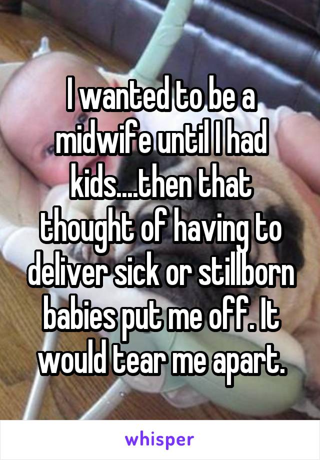 I wanted to be a midwife until I had kids....then that thought of having to deliver sick or stillborn babies put me off. It would tear me apart.