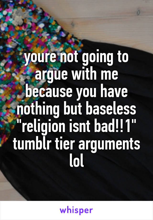 youre not going to argue with me because you have nothing but baseless "religion isnt bad!!1" tumblr tier arguments lol