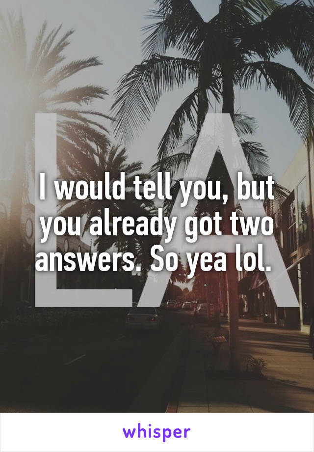 I would tell you, but you already got two answers. So yea lol. 