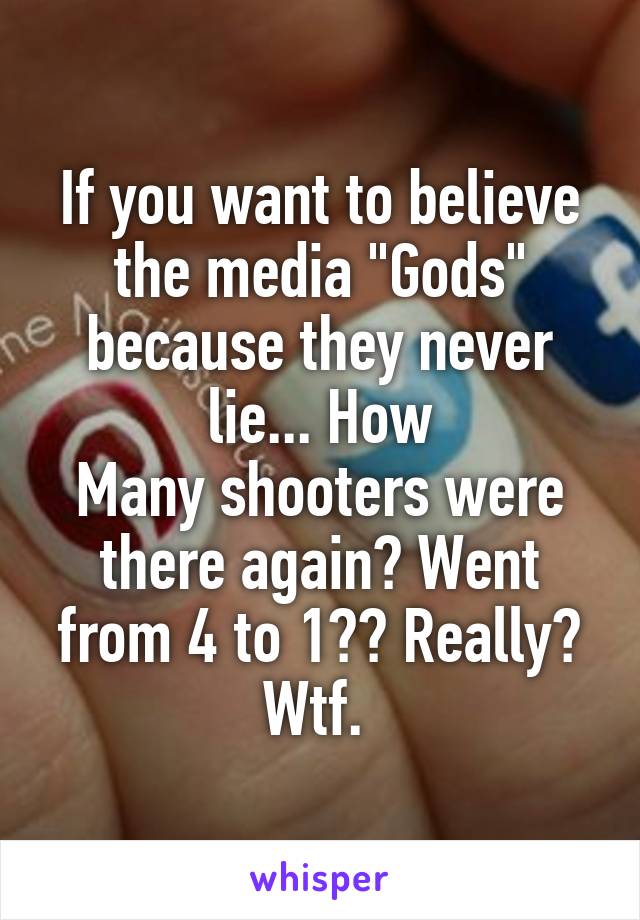 If you want to believe the media "Gods" because they never lie... How
Many shooters were there again? Went from 4 to 1?? Really? Wtf. 