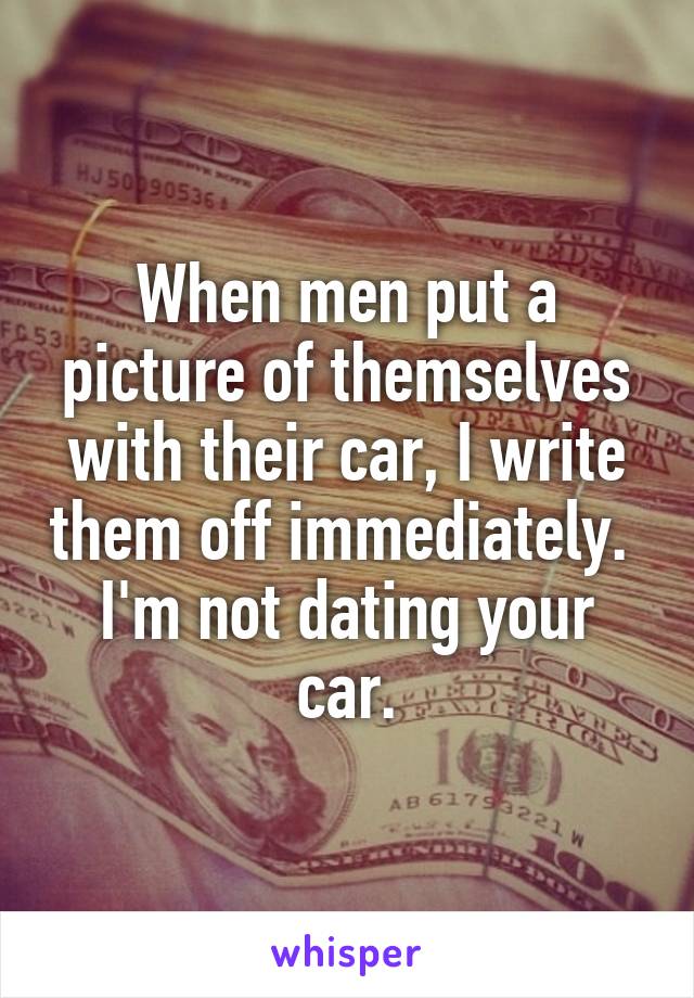 When men put a picture of themselves with their car, I write them off immediately. 
I'm not dating your car.