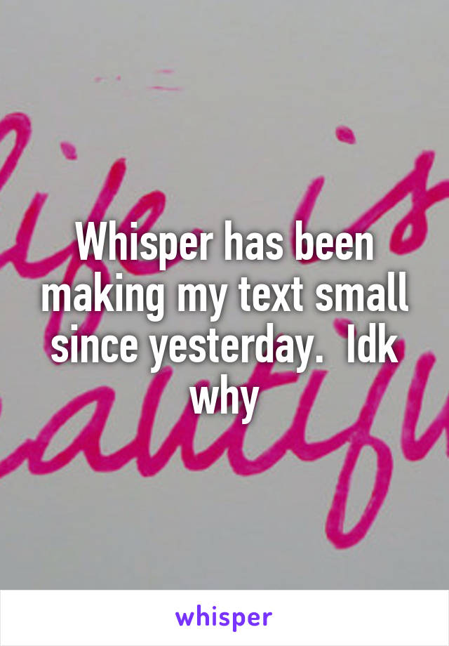 Whisper has been making my text small since yesterday.  Idk why