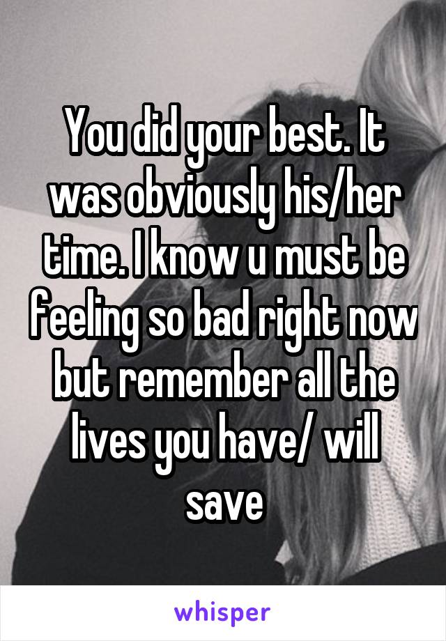 You did your best. It was obviously his/her time. I know u must be feeling so bad right now but remember all the lives you have/ will save